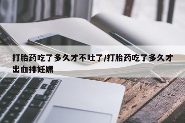 卖打胎药的医生微信号打胎药吃了多久才不吐了/打胎药吃了多久才出血排妊娠