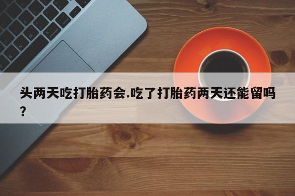 卖打胎药的医生微信号头两天吃打胎药会.吃了打胎药两天还能留吗？