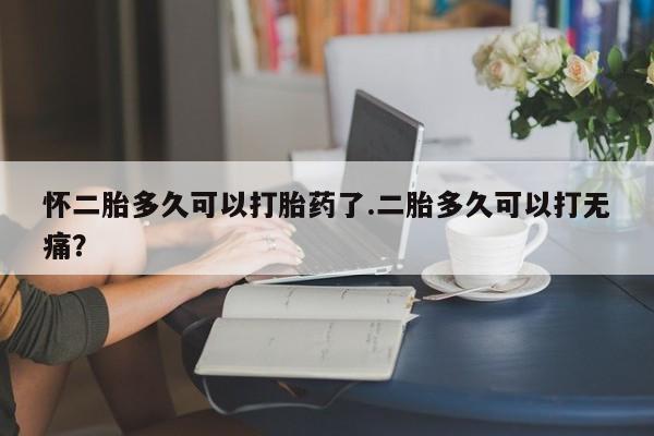 卖打胎药的医生微信号怀二胎多久可以打胎药了.二胎多久可以打无痛？