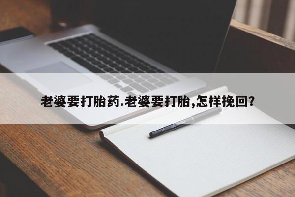 卖打胎药的医生微信号老婆要打胎药.老婆要打胎,怎样挽回？