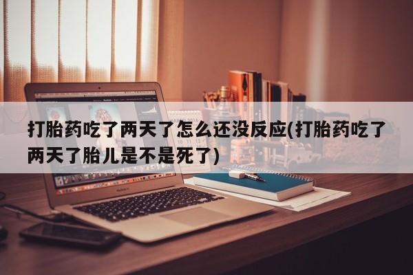 卖打胎药的医生微信号打胎药吃了两天了怎么还没反应(打胎药吃了两天了胎儿是不是死了)