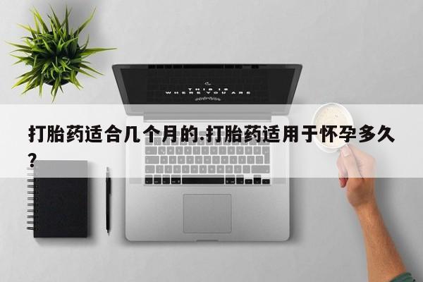 卖打胎药的医生微信号打胎药适合几个月的.打胎药适用于怀孕多久？