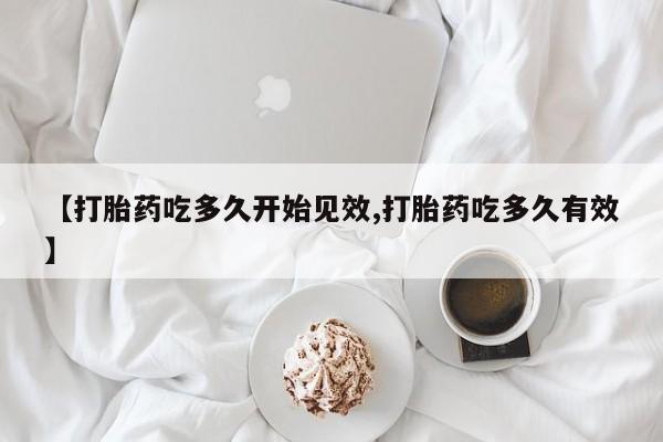 卖打胎药的医生微信号【打胎药吃多久开始见效,打胎药吃多久有效】