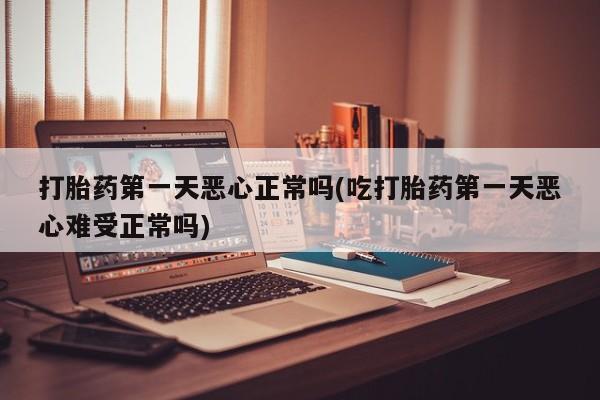 卖打胎药的医生微信号打胎药第一天恶心正常吗(吃打胎药第一天恶心难受正常吗)