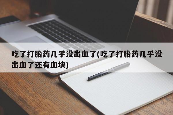 卖打胎药的医生微信号吃了打胎药几乎没出血了(吃了打胎药几乎没出血了还有血块)