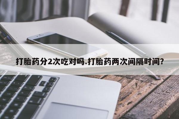 卖打胎药的医生微信号打胎药分2次吃对吗.打胎药两次间隔时间？
