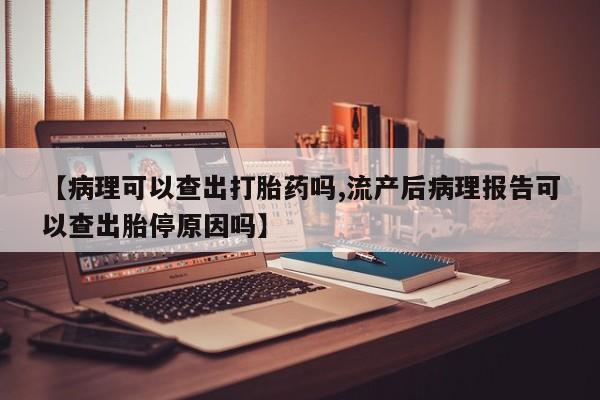 卖打胎药的医生微信号【病理可以查出打胎药吗,流产后病理报告可以查出胎停原因吗】