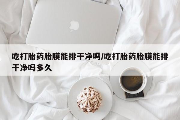 卖打胎药的医生微信号吃打胎药胎膜能排干净吗/吃打胎药胎膜能排干净吗多久