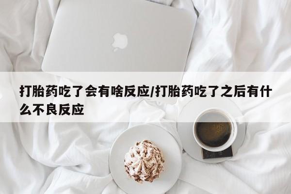 卖打胎药的医生微信号打胎药吃了会有啥反应/打胎药吃了之后有什么不良反应