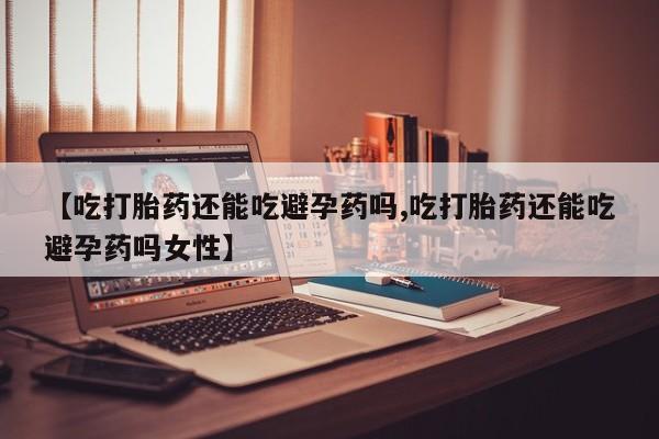 卖打胎药的医生微信号【吃打胎药还能吃避孕药吗,吃打胎药还能吃避孕药吗女性】