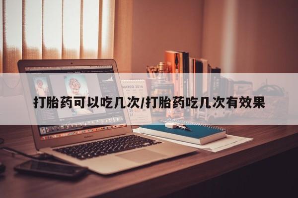 卖打胎药的医生微信号打胎药可以吃几次/打胎药吃几次有效果