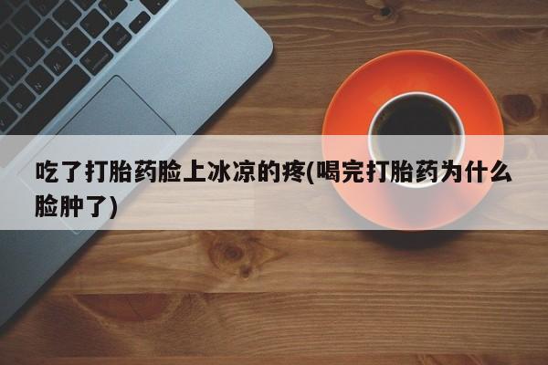 卖打胎药的医生微信号吃了打胎药脸上冰凉的疼(喝完打胎药为什么脸肿了)