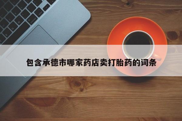 卖打胎药的医生微信号包含承德市哪家药店卖打胎药的词条