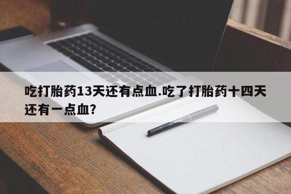 卖打胎药的医生微信号吃打胎药13天还有点血.吃了打胎药十四天还有一点血？