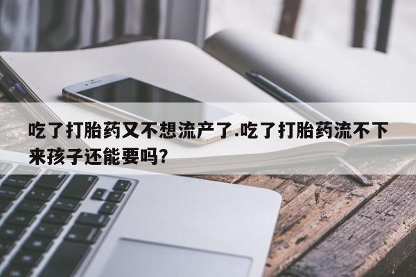 卖打胎药的医生微信号吃了打胎药又不想流产了.吃了打胎药流不下来孩子还能要吗？