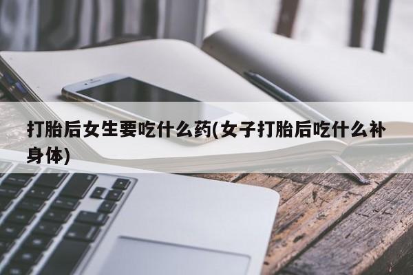 卖打胎药的医生微信号打胎后女生要吃什么药(女子打胎后吃什么补身体)