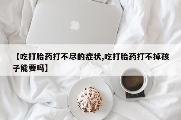 卖打胎药的医生微信号【吃打胎药打不尽的症状,吃打胎药打不掉孩子能要吗】