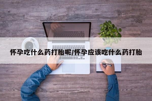 卖打胎药的医生微信号怀孕吃什么药打胎呢/怀孕应该吃什么药打胎