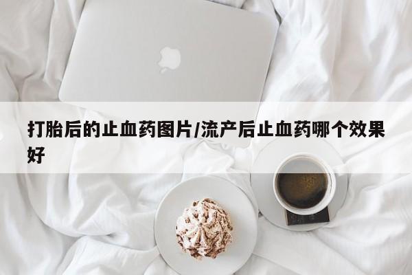 卖打胎药的医生微信号打胎后的止血药图片/流产后止血药哪个效果好