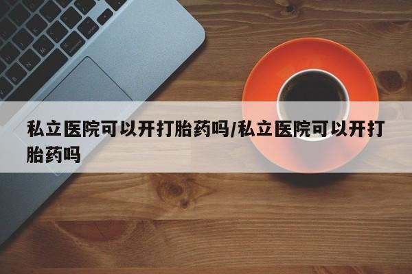 卖打胎药的医生微信号私立医院可以开打胎药吗/私立医院可以开打胎药吗
