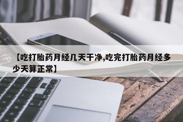 卖打胎药的医生微信号【吃打胎药月经几天干净,吃完打胎药月经多少天算正常】