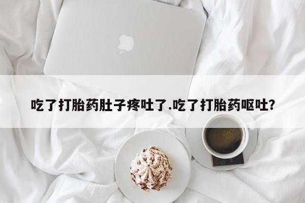 卖打胎药的医生微信号吃了打胎药肚子疼吐了.吃了打胎药呕吐？