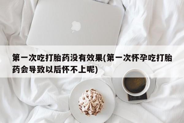 卖打胎药的医生微信号第一次吃打胎药没有效果(第一次怀孕吃打胎药会导致以后怀不上呢)