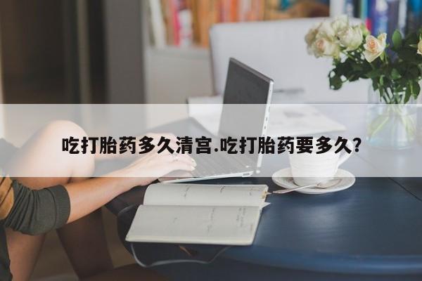 卖打胎药的医生微信号吃打胎药多久清宫.吃打胎药要多久？