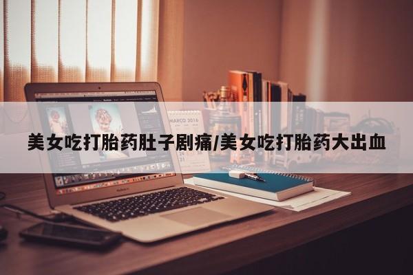 卖打胎药的医生微信号美女吃打胎药肚子剧痛/美女吃打胎药大出血