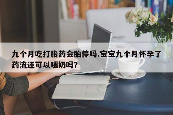 卖打胎药的医生微信号九个月吃打胎药会胎停吗.宝宝九个月怀孕了药流还可以喂奶吗？