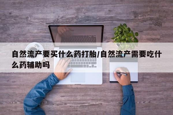 卖打胎药的医生微信号自然流产要买什么药打胎/自然流产需要吃什么药辅助吗