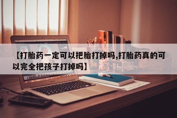 卖打胎药的医生微信号【打胎药一定可以把胎打掉吗,打胎药真的可以完全把孩子打掉吗】