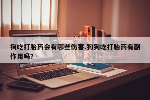 卖打胎药的医生微信号狗吃打胎药会有哪些伤害.狗狗吃打胎药有副作用吗？
