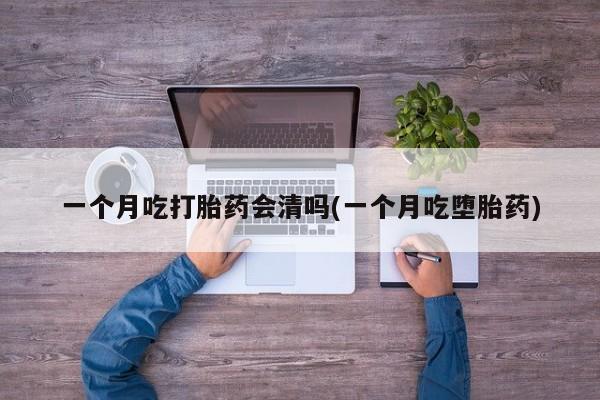 卖打胎药的医生微信号一个月吃打胎药会清吗(一个月吃堕胎药)