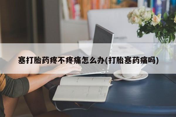 卖打胎药的医生微信号塞打胎药疼不疼痛怎么办(打胎塞药痛吗)