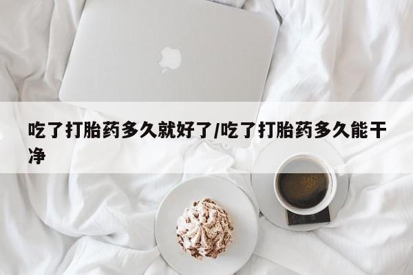 卖打胎药的医生微信号吃了打胎药多久就好了/吃了打胎药多久能干净
