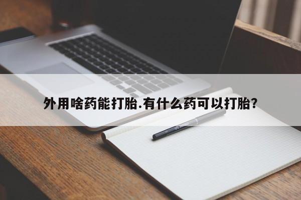 卖打胎药的医生微信号外用啥药能打胎.有什么药可以打胎？
