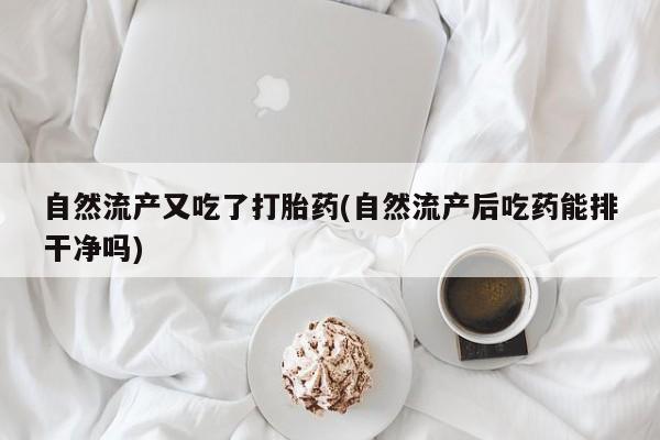 卖打胎药的医生微信号自然流产又吃了打胎药(自然流产后吃药能排干净吗)