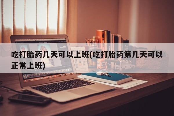 卖打胎药的医生微信号吃打胎药几天可以上班(吃打胎药第几天可以正常上班)