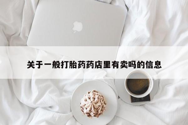卖打胎药的医生微信号关于一般打胎药药店里有卖吗的信息