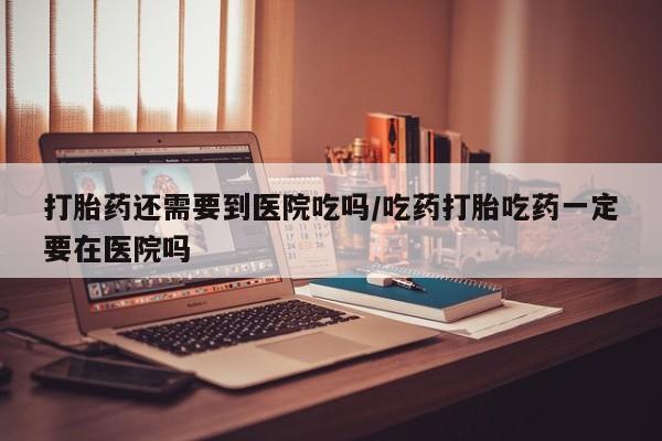 卖打胎药的医生微信号打胎药还需要到医院吃吗/吃药打胎吃药一定要在医院吗