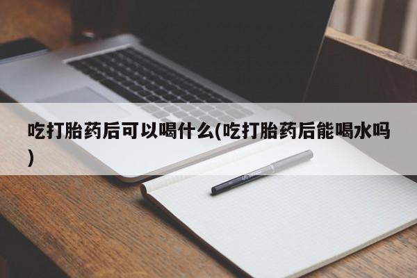 卖打胎药的医生微信号吃打胎药后可以喝什么(吃打胎药后能喝水吗)