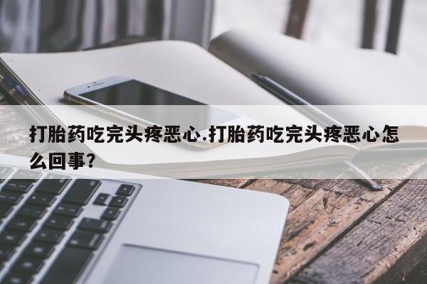 卖打胎药的医生微信号打胎药吃完头疼恶心.打胎药吃完头疼恶心怎么回事？