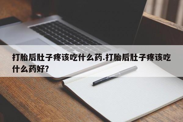 卖打胎药的医生微信号打胎后肚子疼该吃什么药.打胎后肚子疼该吃什么药好？