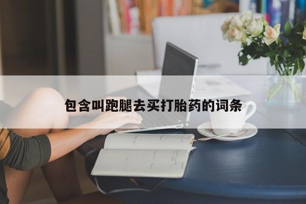 卖打胎药的医生微信号包含叫跑腿去买打胎药的词条