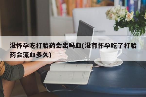 卖打胎药的医生微信号没怀孕吃打胎药会出吗血(没有怀孕吃了打胎药会流血多久)