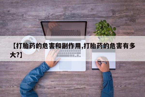 卖打胎药的医生微信号【打胎药的危害和副作用,打胎药的危害有多大?】