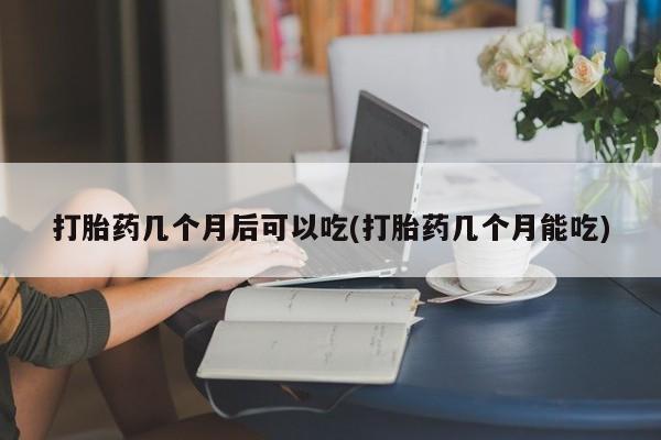 卖打胎药的医生微信号打胎药几个月后可以吃(打胎药几个月能吃)