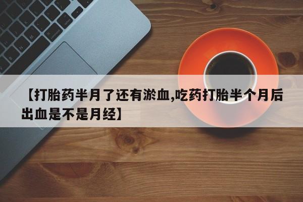 卖打胎药的医生微信号【打胎药半月了还有淤血,吃药打胎半个月后出血是不是月经】