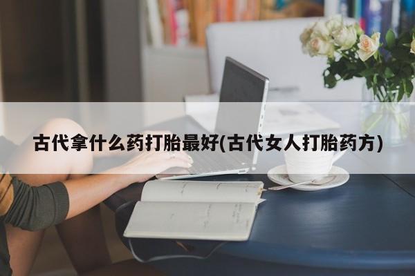 卖打胎药的医生微信号古代拿什么药打胎最好(古代女人打胎药方)
